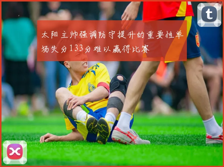 太阳主帅强调防守提升的重要性单场失分133分难以赢得比赛
