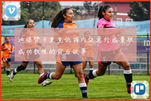 迪福赞卡里克低调内敛意外成曼联成功教练的背后故事