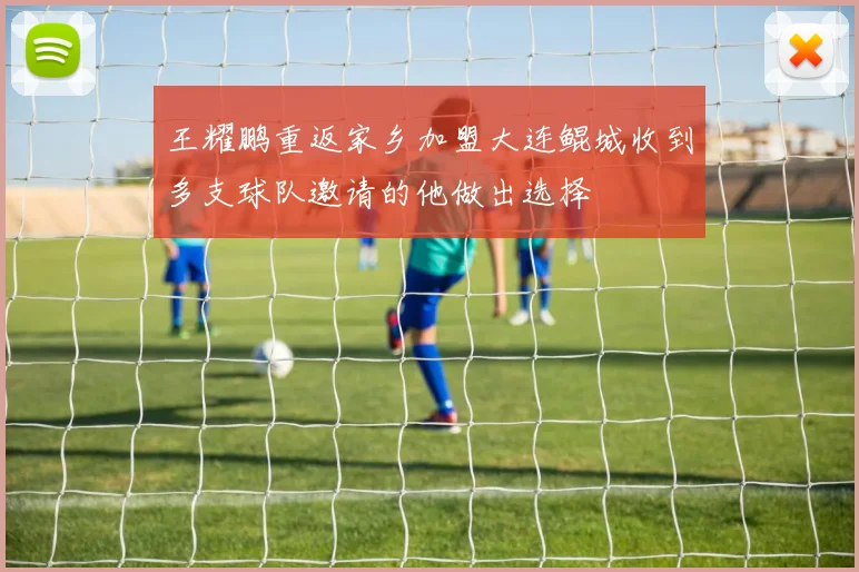 王耀鹏重返家乡加盟大连鲲城收到多支球队邀请的他做出选择