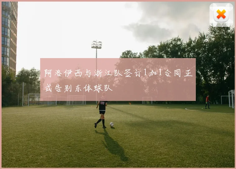 阿洛伊西与浙江队签订1加1合同正式告别东体球队