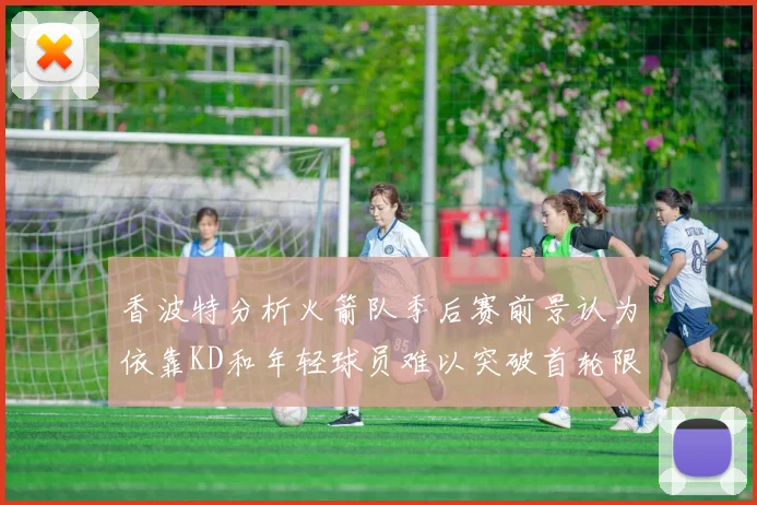 香波特分析火箭队季后赛前景认为依靠KD和年轻球员难以突破首轮限制