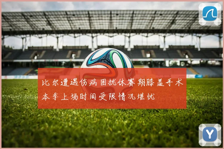 比尔遭遇伤病困扰休赛期膝盖手术本季上场时间受限情况堪忧