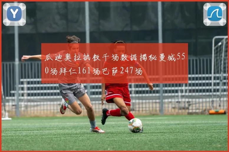 瓜迪奥拉执教千场数据揭秘曼城550场拜仁161场巴萨247场