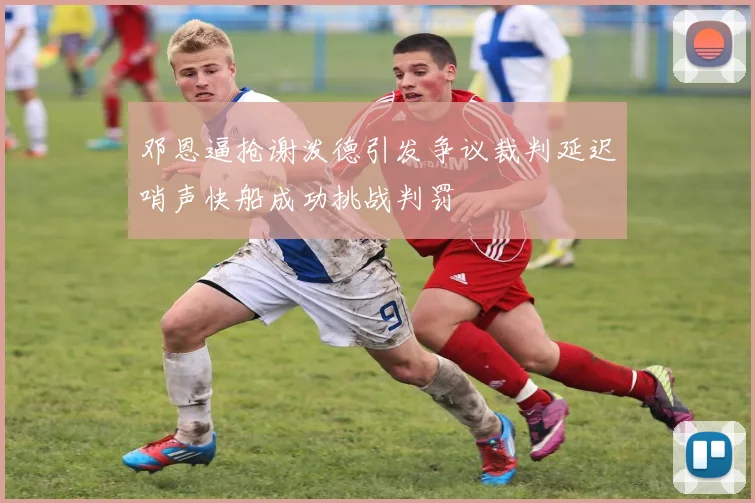 邓恩逼抢谢泼德引发争议裁判延迟哨声快船成功挑战判罚