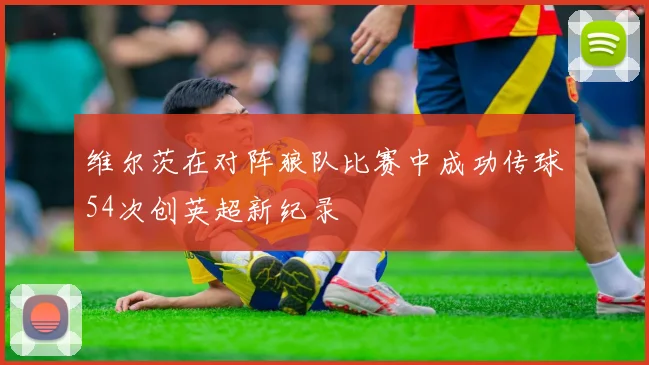 维尔茨在对阵狼队比赛中成功传球54次创英超新纪录