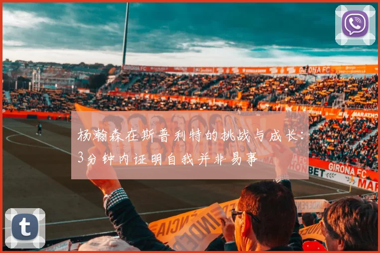 杨瀚森在斯普利特的挑战与成长：3分钟内证明自我并非易事