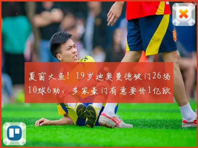 夏窗大鱼！19岁迪奥曼德破门26场10球6助，多家豪门有意要价1亿欧
