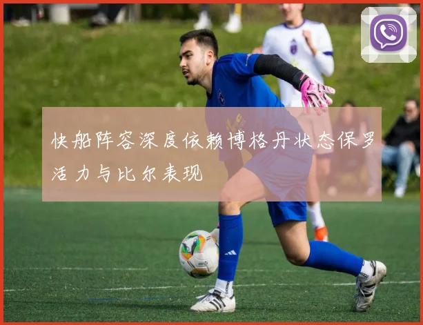 快船阵容深度依赖博格丹状态保罗活力与比尔表现