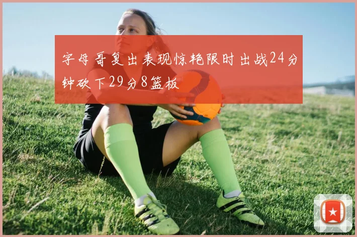 字母哥复出表现惊艳限时出战24分钟砍下29分8篮板