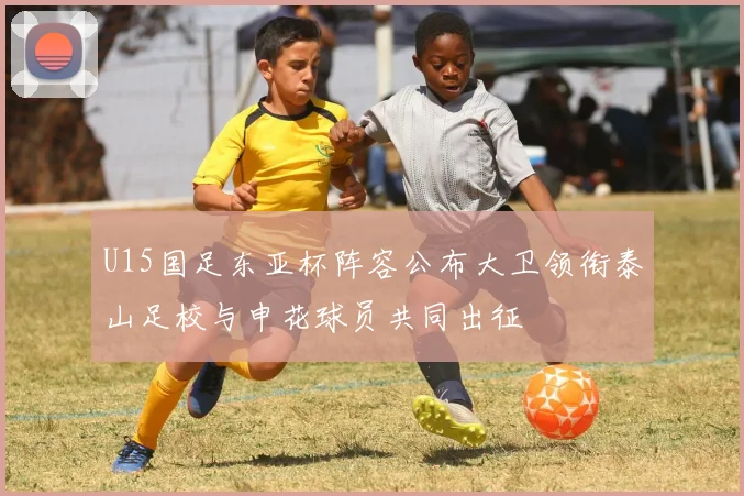 U15国足东亚杯阵容公布大卫领衔泰山足校与申花球员共同出征