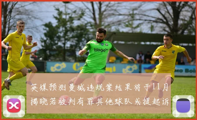 英媒预测曼城违规案结果将于11月揭晓若被判有罪其他球队或提起诉讼