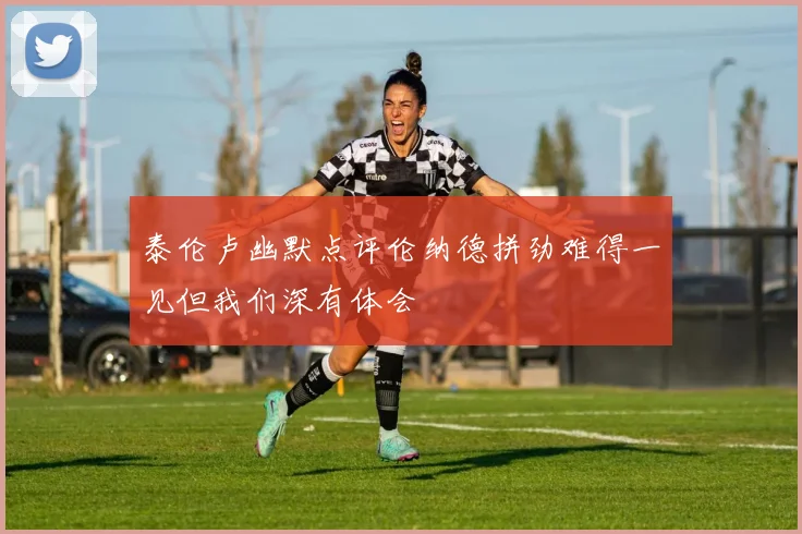 泰伦卢幽默点评伦纳德拼劲难得一见但我们深有体会