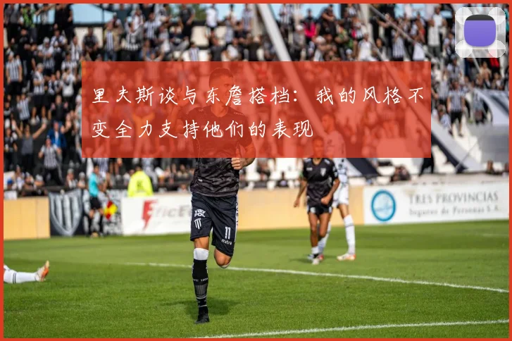 里夫斯谈与东詹搭档：我的风格不变全力支持他们的表现