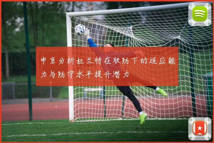 申京分析杜兰特在联防下的适应能力与防守水平提升潜力