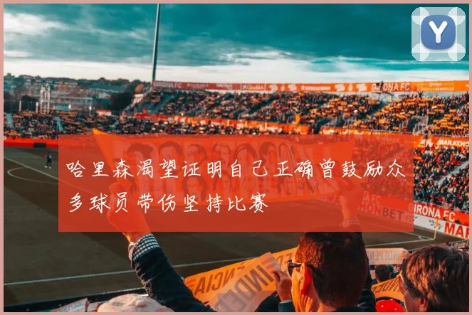 哈里森渴望证明自己正确曾鼓励众多球员带伤坚持比赛