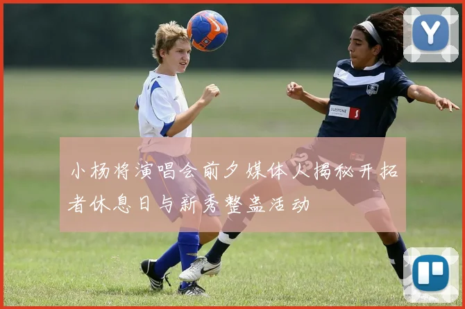 小杨将演唱会前夕媒体人揭秘开拓者休息日与新秀整蛊活动