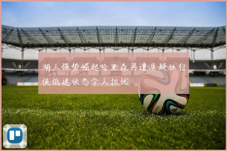 湖人强势崛起哈里森再遭质疑独行侠低迷状态令人担忧