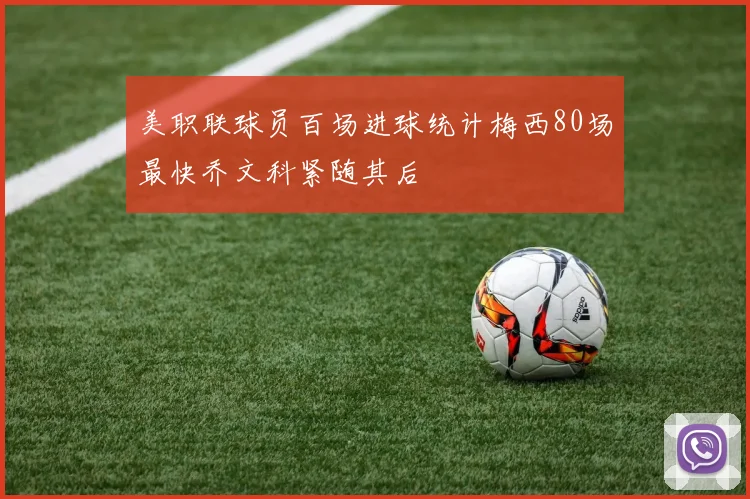 美职联球员百场进球统计梅西80场最快乔文科紧随其后