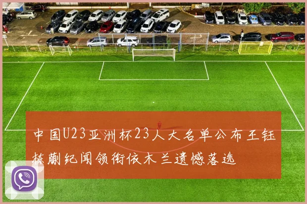 中国U23亚洲杯23人大名单公布王钰栋蒯纪闻领衔依木兰遗憾落选