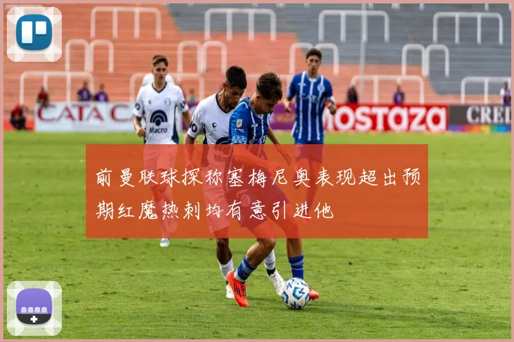 前曼联球探称塞梅尼奥表现超出预期红魔热刺均有意引进他