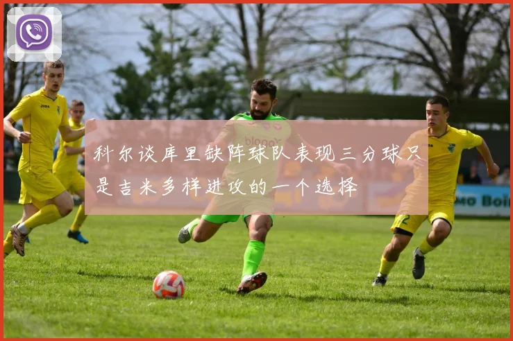 科尔谈库里缺阵球队表现三分球只是吉米多样进攻的一个选择