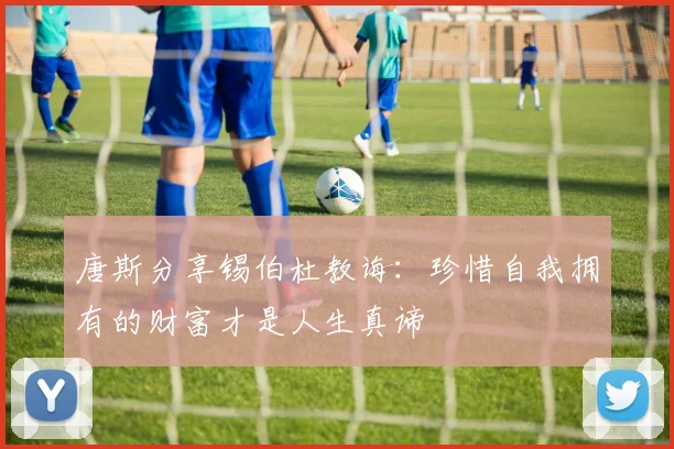 唐斯分享锡伯杜教诲：珍惜自我拥有的财富才是人生真谛