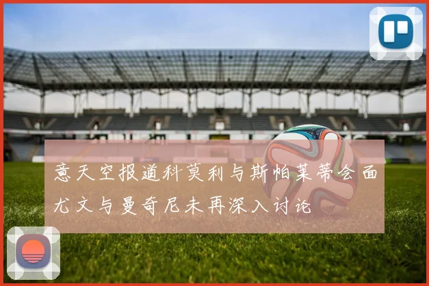 意天空报道科莫利与斯帕莱蒂会面尤文与曼奇尼未再深入讨论
