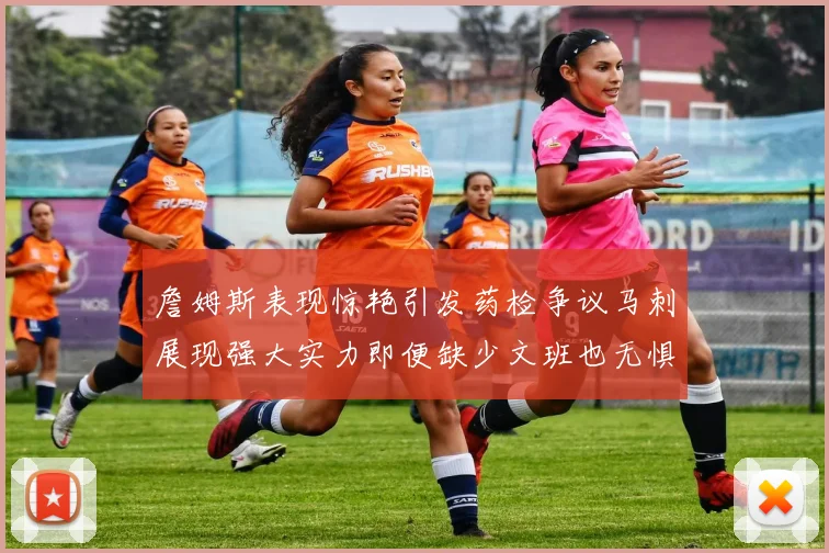詹姆斯表现惊艳引发药检争议马刺展现强大实力即便缺少文班也无惧挑战