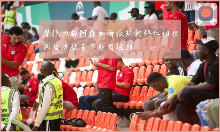 摩根力挺阿森纳海报热刺拜仁切尔西接连被拿下即将胜利