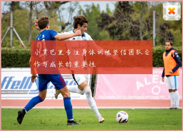 小贾巴里专注身体训练坚信团队合作与成长的重要性