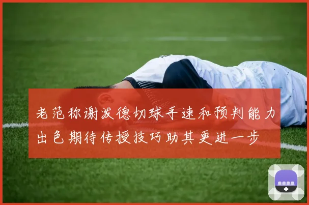 老范称谢泼德切球手速和预判能力出色期待传授技巧助其更进一步