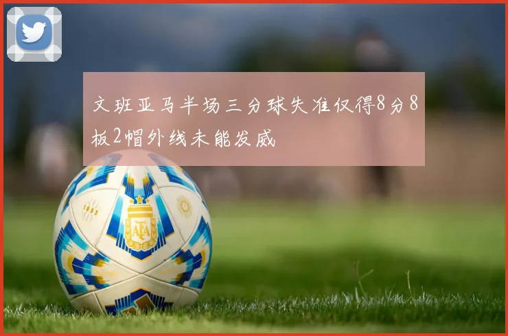 文班亚马半场三分球失准仅得8分8板2帽外线未能发威