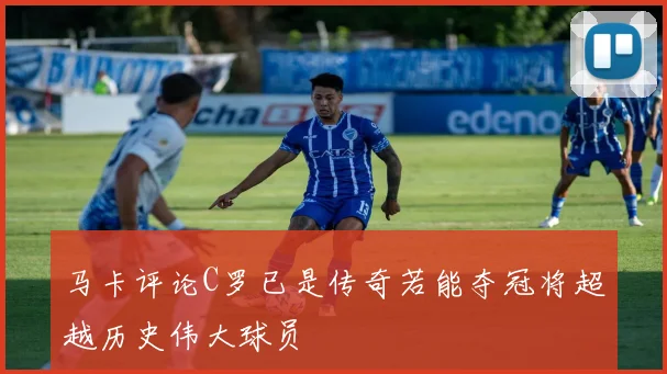 马卡评论C罗已是传奇若能夺冠将超越历史伟大球员