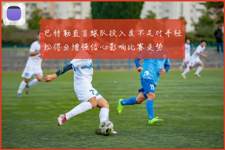巴特勒直言球队投入度不足对手轻松得分增强信心影响比赛走势