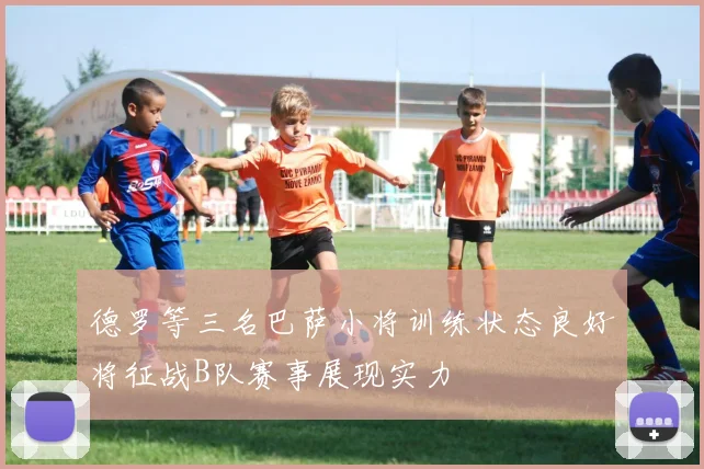德罗等三名巴萨小将训练状态良好将征战B队赛事展现实力