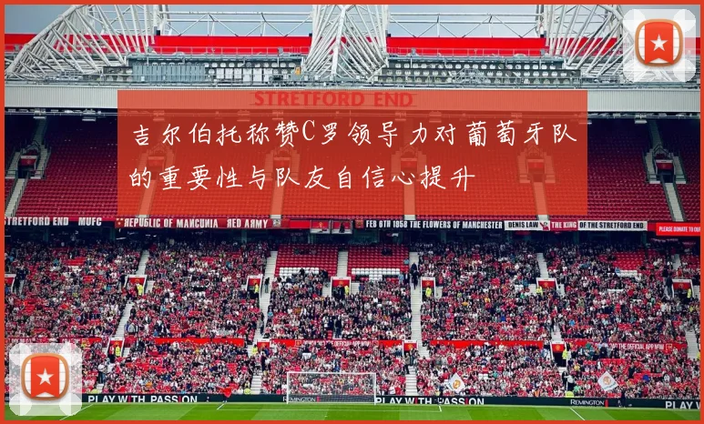 吉尔伯托称赞C罗领导力对葡萄牙队的重要性与队友自信心提升