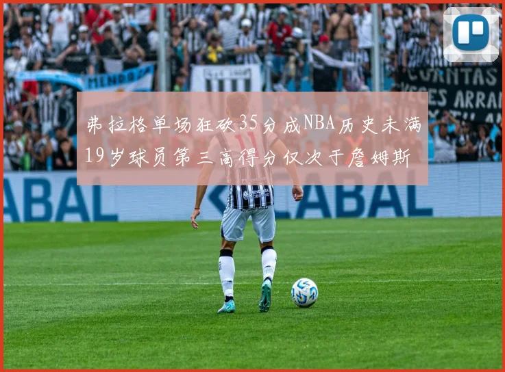 弗拉格单场狂砍35分成NBA历史未满19岁球员第三高得分仅次于詹姆斯