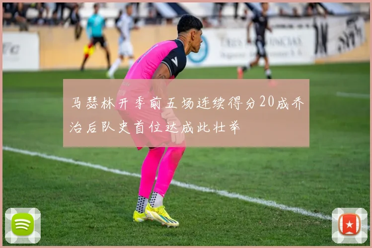 马瑟林开季前五场连续得分20成乔治后队史首位达成此壮举