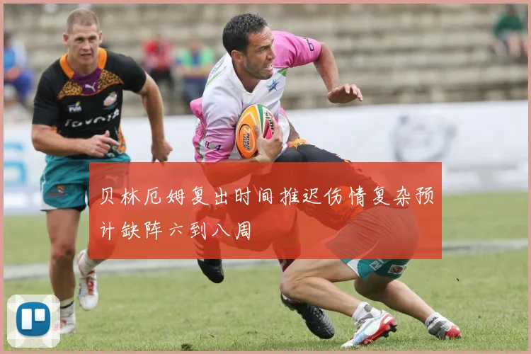 贝林厄姆复出时间推迟伤情复杂预计缺阵六到八周