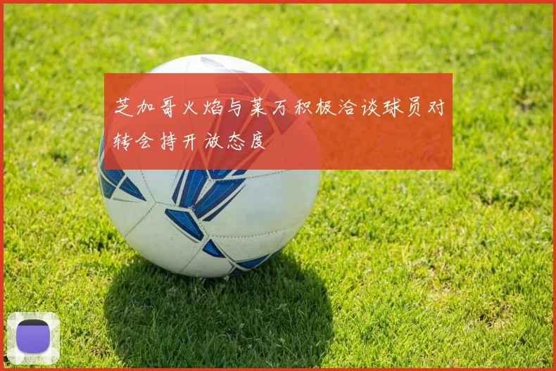 芝加哥火焰与莱万积极洽谈球员对转会持开放态度