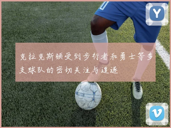 克拉克斯顿受到步行者和勇士等多支球队的密切关注与追逐