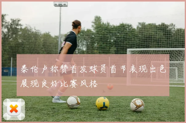泰伦卢称赞首发球员首节表现出色展现良好比赛风格