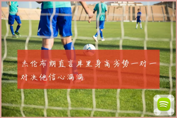 杰伦布朗直言库里身高劣势一对一对决他信心满满