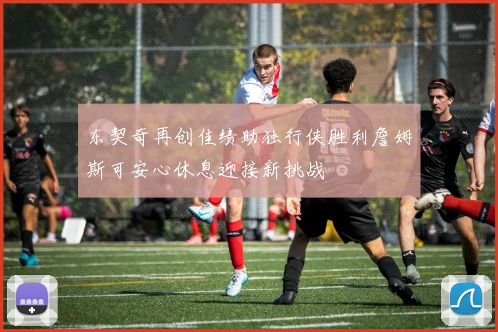 东契奇再创佳绩助独行侠胜利詹姆斯可安心休息迎接新挑战