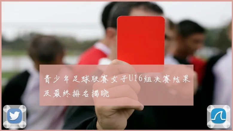 青少年足球联赛女子U16组决赛结果及最终排名揭晓