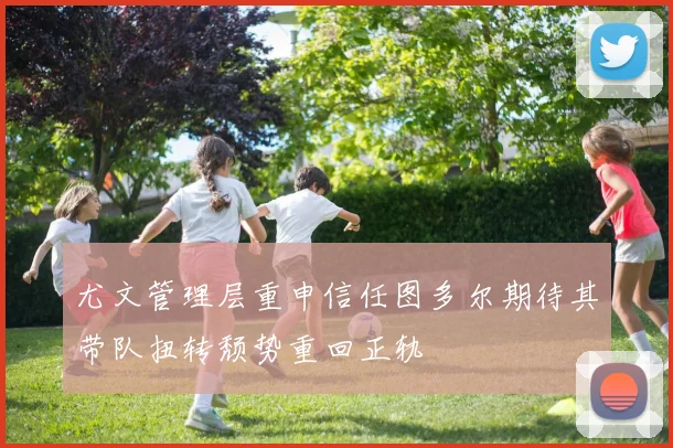 尤文管理层重申信任图多尔期待其带队扭转颓势重回正轨