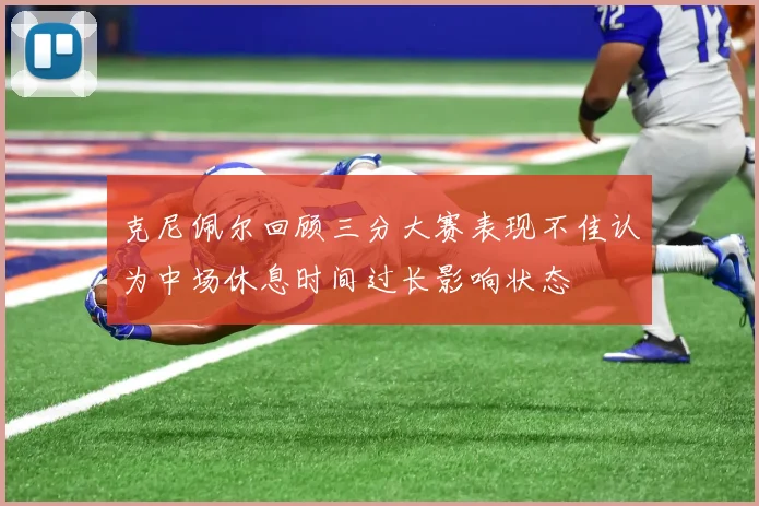 克尼佩尔回顾三分大赛表现不佳认为中场休息时间过长影响状态